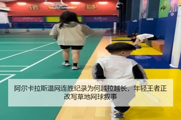 阿尔卡拉斯温网连胜纪录为何越拉越长，年轻王者正改写草地网球叙事